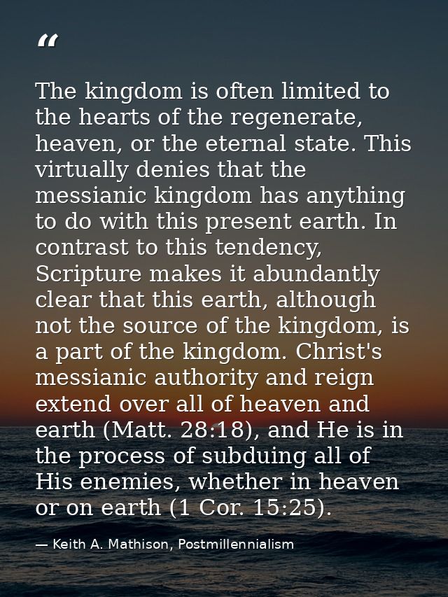 The kingdom is often limited to the hearts of the regenerate, heaven, or the eternal state. This virtually denies that t — Keith A. Mathison, Postmillennialism