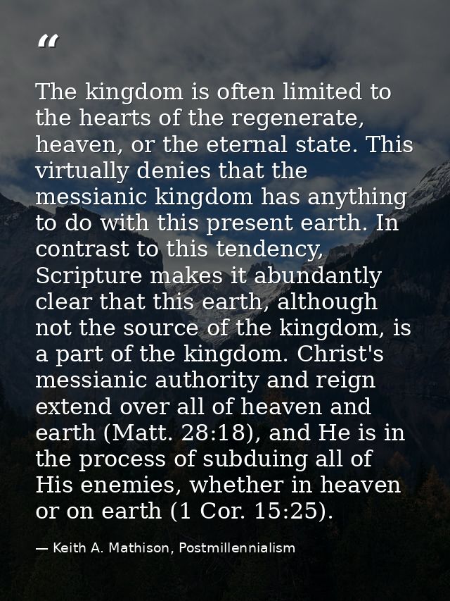 The kingdom is often limited to the hearts of the regenerate, heaven, or the eternal state. This virtually denies that t — Keith A. Mathison, Postmillennialism