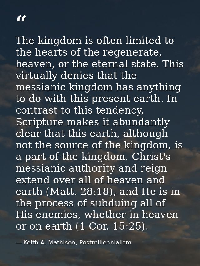 The kingdom is often limited to the hearts of the regenerate, heaven, or the eternal state. This virtually denies that t — Keith A. Mathison, Postmillennialism