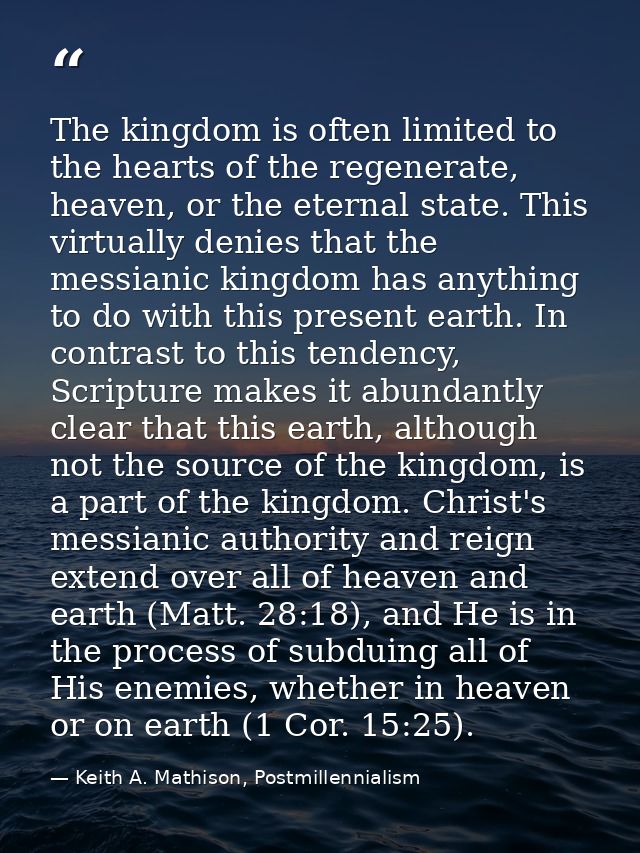 The kingdom is often limited to the hearts of the regenerate, heaven, or the eternal state. This virtually denies that t — Keith A. Mathison, Postmillennialism