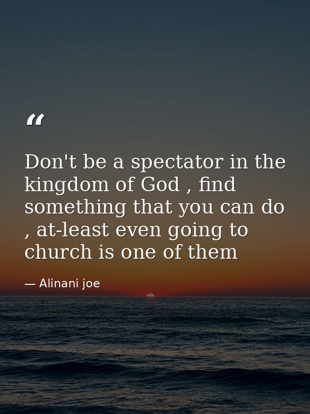 Don't be a spectator in the kingdom of God , find something that you can do , at-least even going to church is one of th — Alinani joe