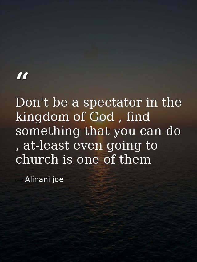 Don't be a spectator in the kingdom of God , find something that you can do , at-least even going to church is one of th — Alinani joe