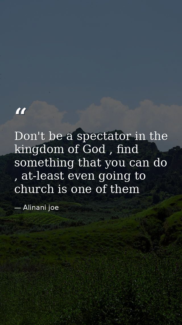 Don't be a spectator in the kingdom of God , find something that you can do , at-least even going to church is one of th — Alinani joe