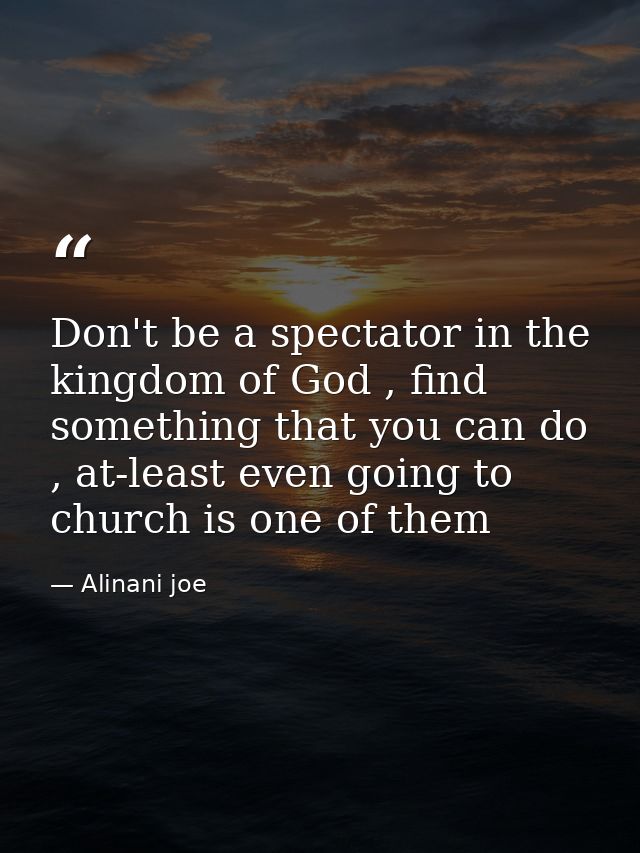 Don't be a spectator in the kingdom of God , find something that you can do , at-least even going to church is one of th — Alinani joe