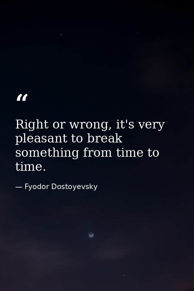 Right or wrong, it's very pleasant to break something from time to time. — Fyodor Dostoyevsky