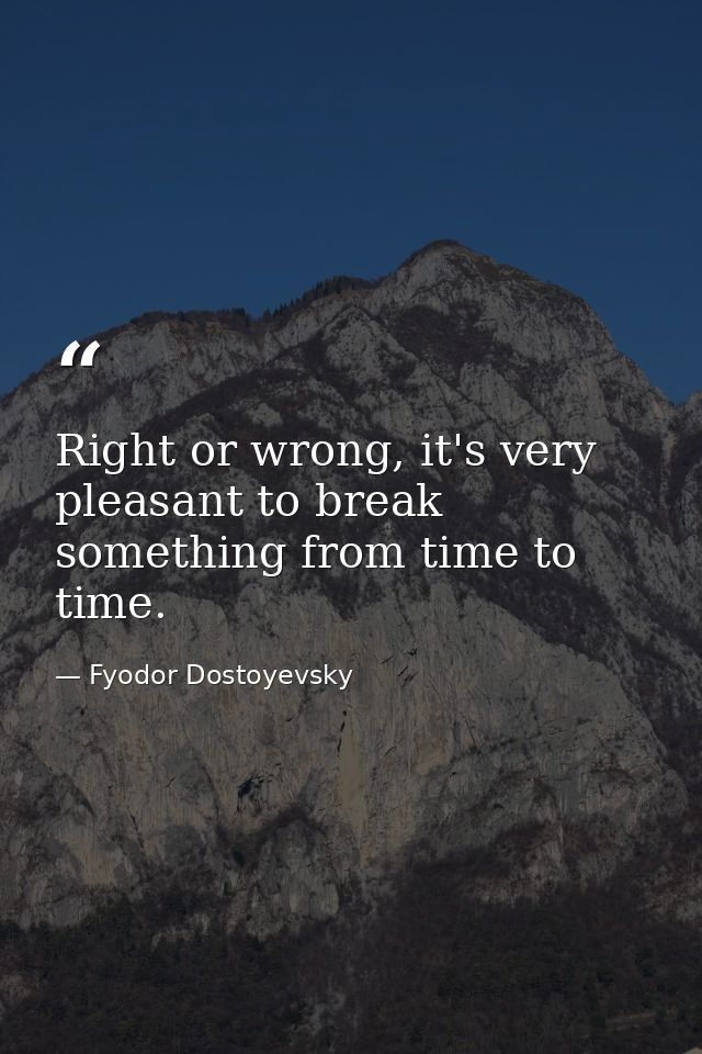 Right or wrong, it's very pleasant to break something from time to time. — Fyodor Dostoyevsky