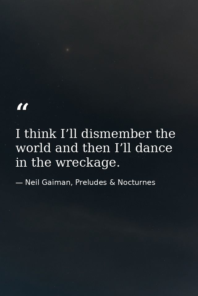 I think I’ll dismember the world and then I’ll dance in the wreckage. — Neil Gaiman, Preludes & Nocturnes