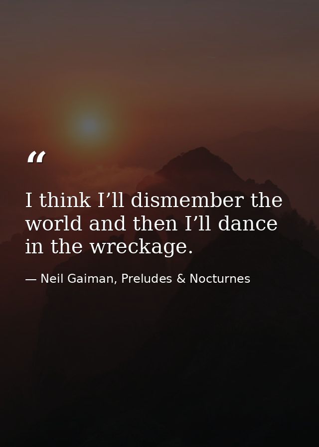 I think I’ll dismember the world and then I’ll dance in the wreckage. — Neil Gaiman, Preludes & Nocturnes
