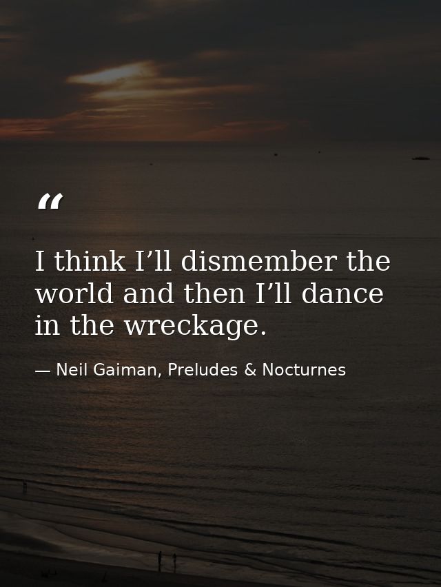 I think I’ll dismember the world and then I’ll dance in the wreckage. — Neil Gaiman, Preludes & Nocturnes