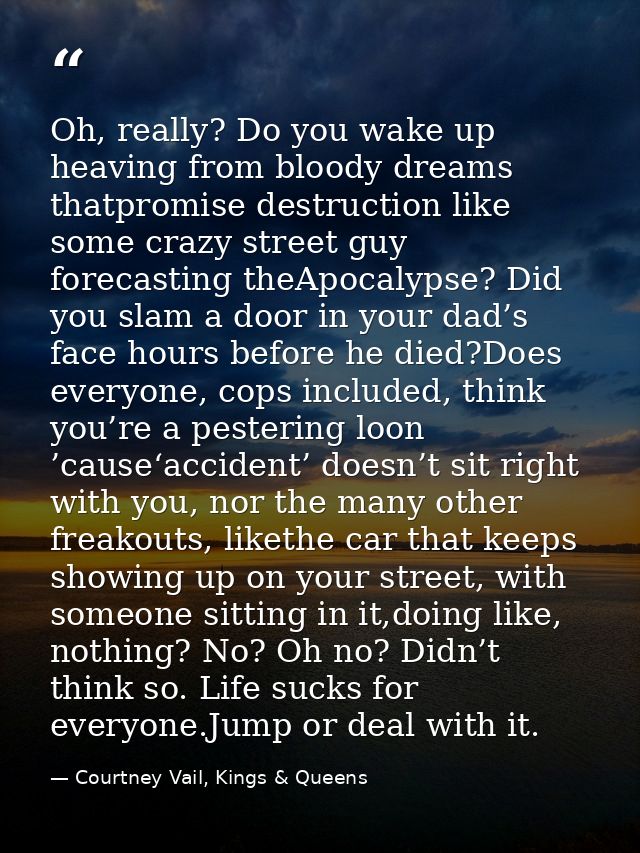 Oh, really? Do you wake up heaving from bloody dreams thatpromise destruction like some crazy street guy forecasting the — Courtney Vail, Kings & Queens