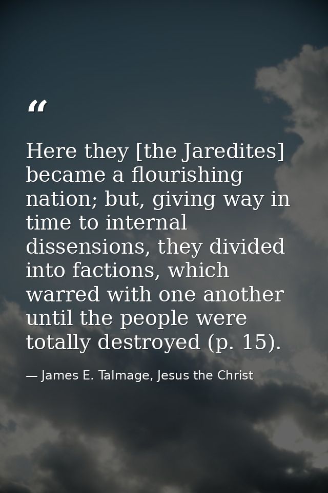 Here they [the Jaredites] became a flourishing nation; but, giving way in time to internal dissensions, they divided int — James E. Talmage, Jesus the Christ