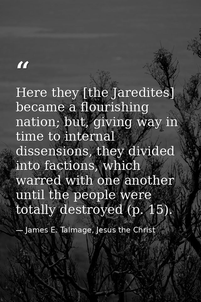 Here they [the Jaredites] became a flourishing nation; but, giving way in time to internal dissensions, they divided int — James E. Talmage, Jesus the Christ