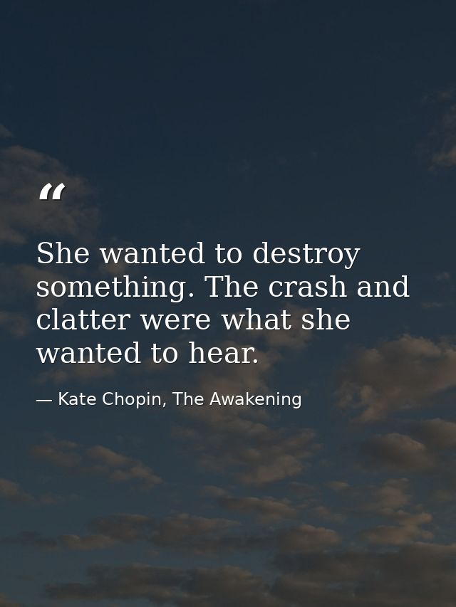 She wanted to destroy something. The crash and clatter were what she wanted to hear. — Kate Chopin, The Awakening