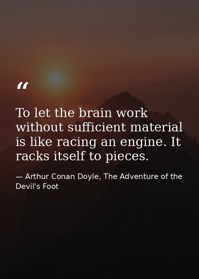 To let the brain work without sufficient material is like racing an engine. It racks itself to pieces. — Arthur Conan Doyle, The Adventure of the Devil's Foot