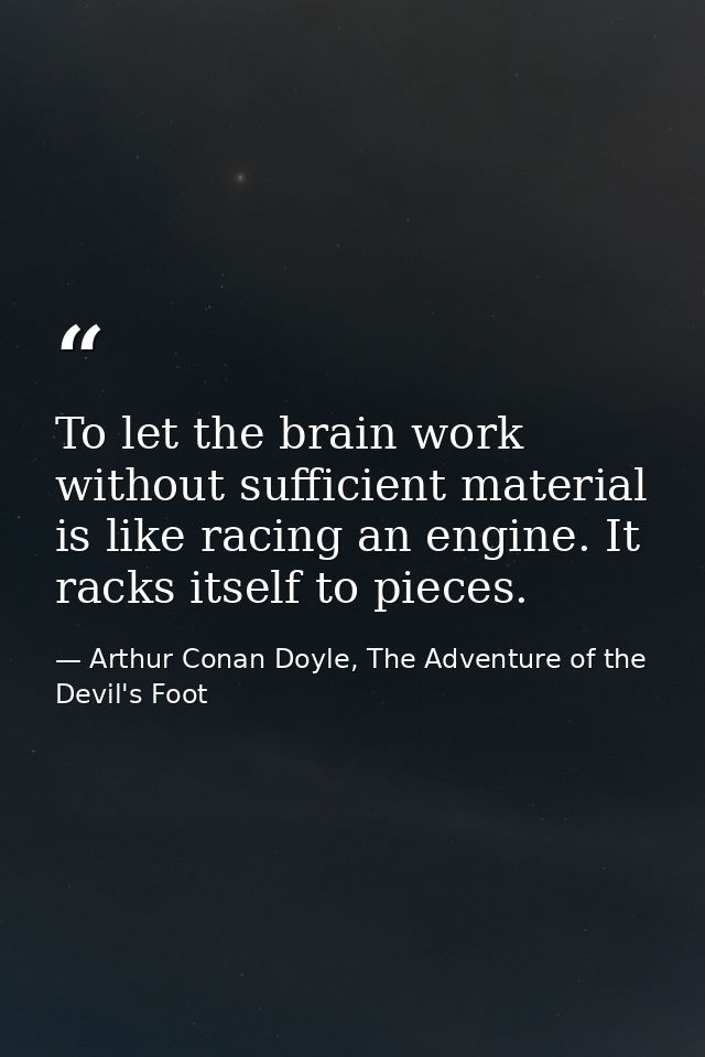 To let the brain work without sufficient material is like racing an engine. It racks itself to pieces. — Arthur Conan Doyle, The Adventure of the Devil's Foot