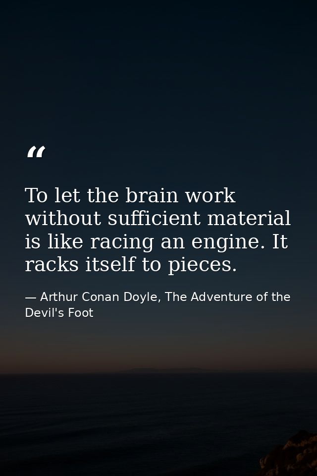 To let the brain work without sufficient material is like racing an engine. It racks itself to pieces. — Arthur Conan Doyle, The Adventure of the Devil's Foot