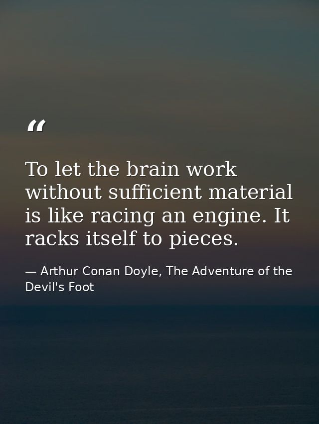 To let the brain work without sufficient material is like racing an engine. It racks itself to pieces. — Arthur Conan Doyle, The Adventure of the Devil's Foot