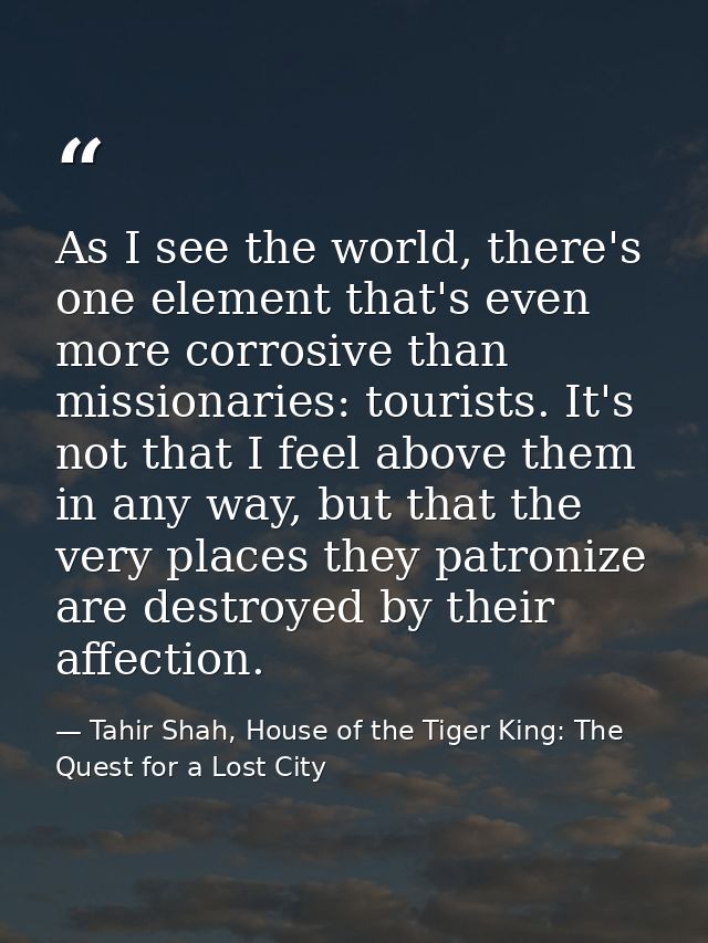 As I see the world, there's one element that's even more corrosive than missionaries: tourists. It's not that I feel abo — Tahir Shah, House of the Tiger King: The Quest for a Lost City