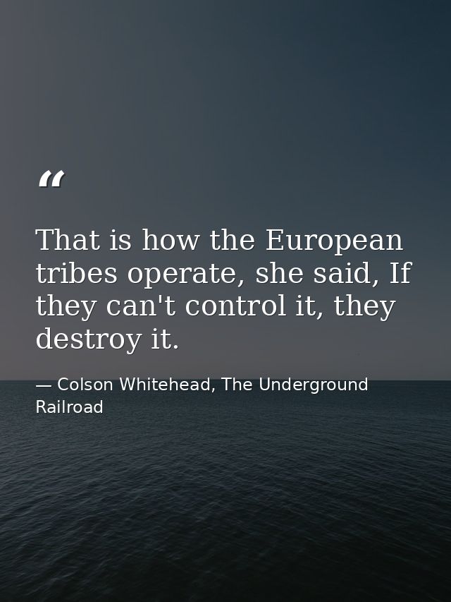 That is how the European tribes operate, she said, If they can't control it, they destroy it. — Colson Whitehead, The Underground Railroad
