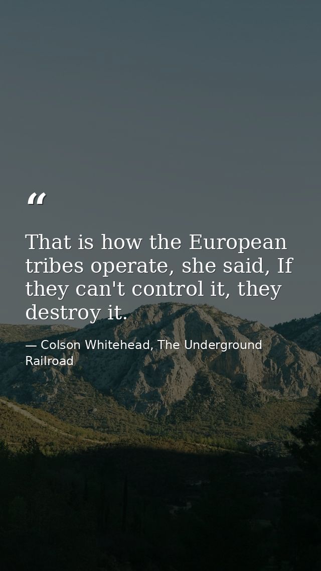 That is how the European tribes operate, she said, If they can't control it, they destroy it. — Colson Whitehead, The Underground Railroad