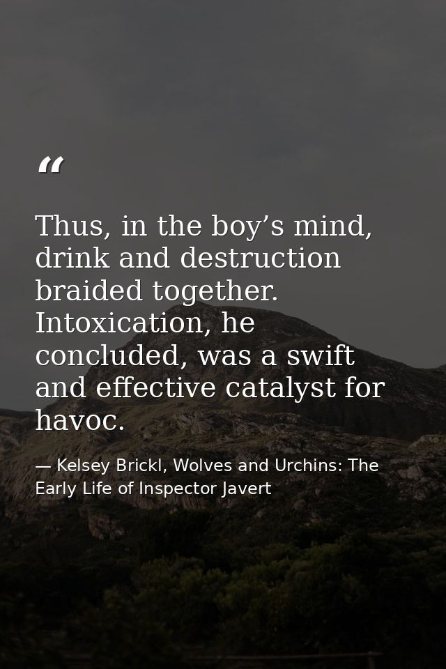 Thus, in the boy’s mind, drink and destruction braided together. Intoxication, he concluded, was a swift and effective c — Kelsey Brickl, Wolves and Urchins: The Early Life of Inspector Javert