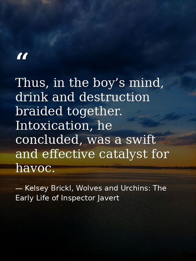 Thus, in the boy’s mind, drink and destruction braided together. Intoxication, he concluded, was a swift and effective c — Kelsey Brickl, Wolves and Urchins: The Early Life of Inspector Javert