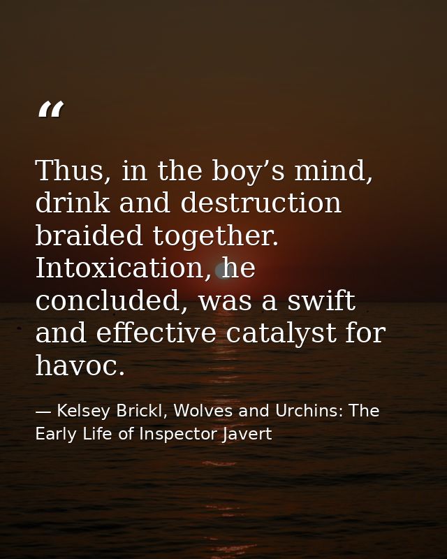Thus, in the boy’s mind, drink and destruction braided together. Intoxication, he concluded, was a swift and effective c — Kelsey Brickl, Wolves and Urchins: The Early Life of Inspector Javert