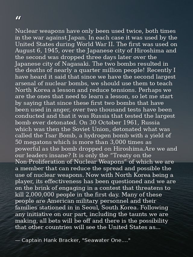 Nuclear weapons have only been used twice, both times in the war against Japan. In each case it was used by the United S — Captain Hank Bracker, "Seawater One...."
