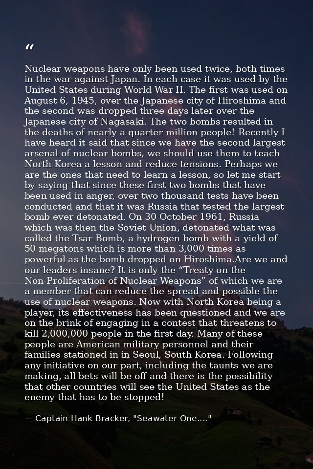 Nuclear weapons have only been used twice, both times in the war against Japan. In each case it was used by the United S — Captain Hank Bracker, "Seawater One...."
