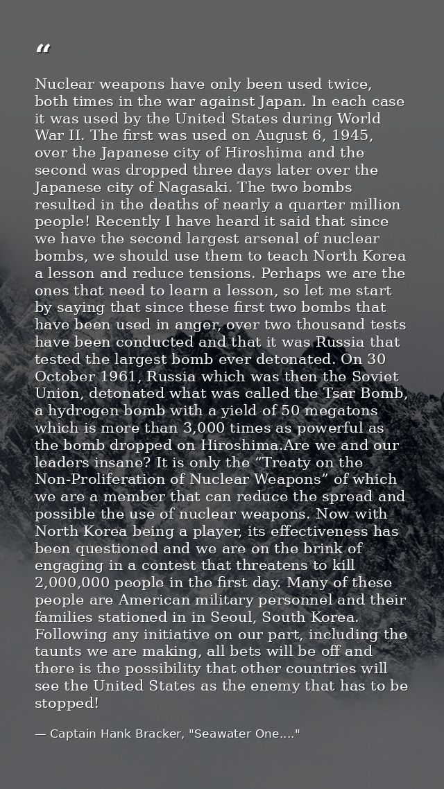 Nuclear weapons have only been used twice, both times in the war against Japan. In each case it was used by the United S — Captain Hank Bracker, "Seawater One...."