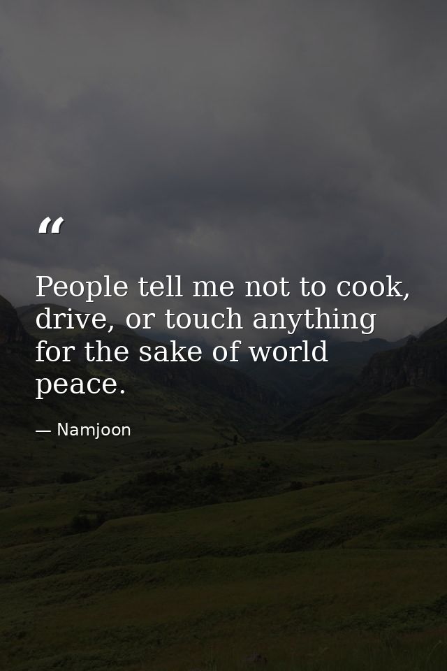 People tell me not to cook, drive, or touch anything for the sake of world peace. — Namjoon