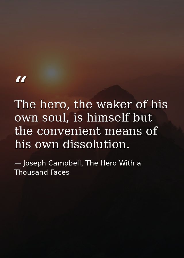The hero, the waker of his own soul, is himself but the convenient means of his own dissolution. — Joseph Campbell, The Hero With a Thousand Faces