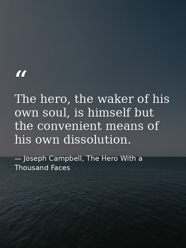 The hero, the waker of his own soul, is himself but the convenient means of his own dissolution. — Joseph Campbell, The Hero With a Thousand Faces