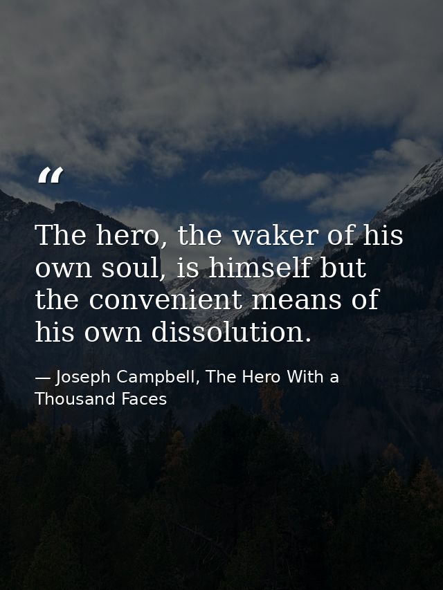 The hero, the waker of his own soul, is himself but the convenient means of his own dissolution. — Joseph Campbell, The Hero With a Thousand Faces
