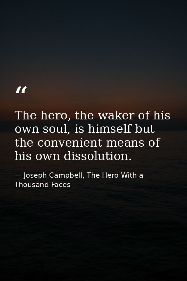 The hero, the waker of his own soul, is himself but the convenient means of his own dissolution. — Joseph Campbell, The Hero With a Thousand Faces