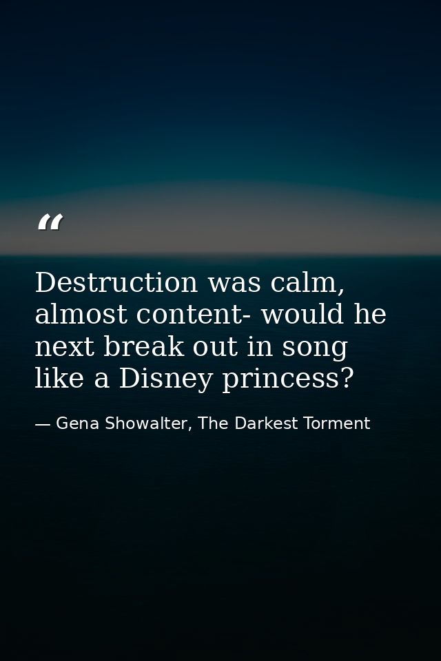Destruction was calm, almost content- would he next break out in song like a Disney princess? — Gena Showalter, The Darkest Torment