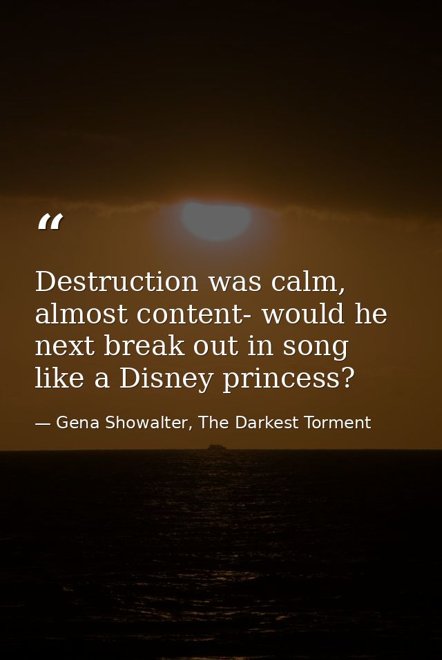 Destruction was calm, almost content- would he next break out in song like a Disney princess? — Gena Showalter, The Darkest Torment