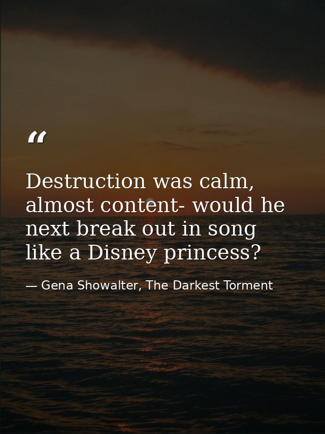 Destruction was calm, almost content- would he next break out in song like a Disney princess? — Gena Showalter, The Darkest Torment