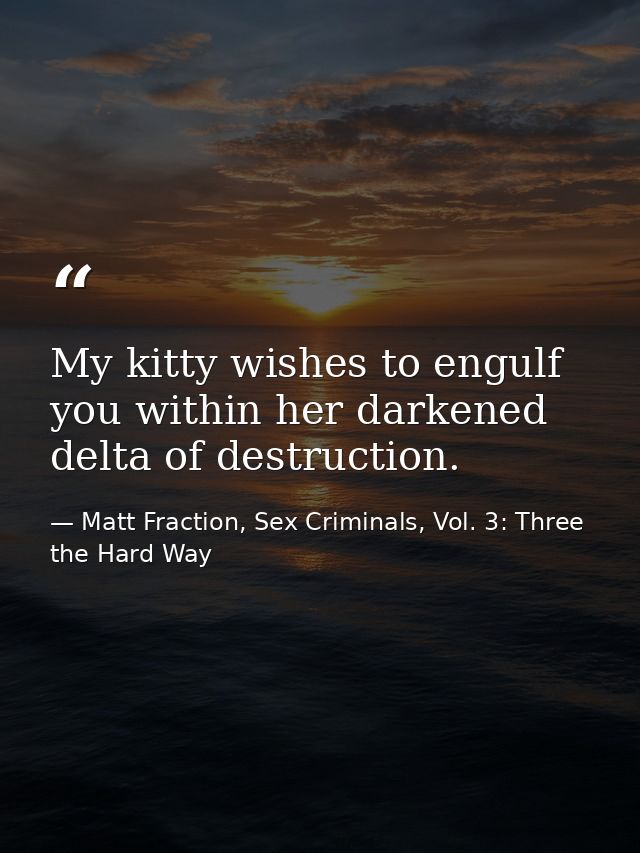 My kitty wishes to engulf you within her darkened delta of destruction. — Matt Fraction, Sex Criminals, Vol. 3: Three the Hard Way