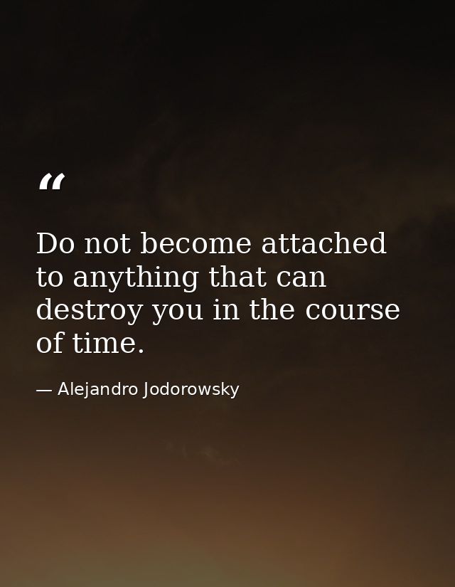 Do not become attached to anything that can destroy you in the course of time. — Alejandro Jodorowsky