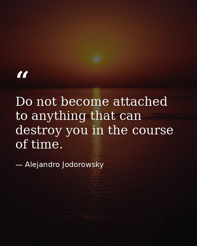 Do not become attached to anything that can destroy you in the course of time. — Alejandro Jodorowsky
