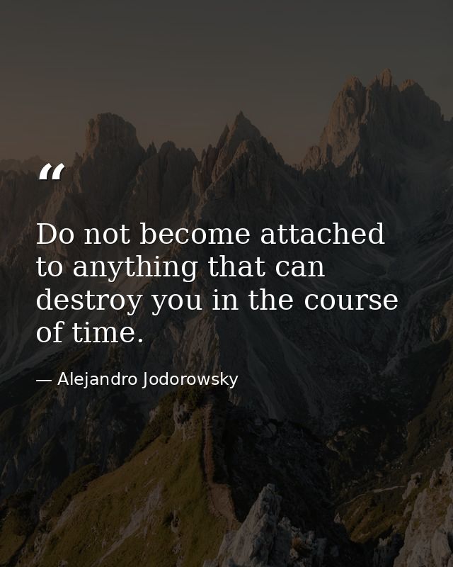 Do not become attached to anything that can destroy you in the course of time. — Alejandro Jodorowsky