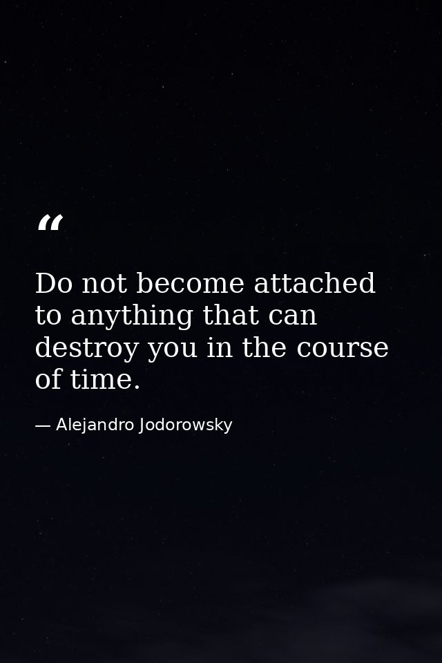 Do not become attached to anything that can destroy you in the course of time. — Alejandro Jodorowsky