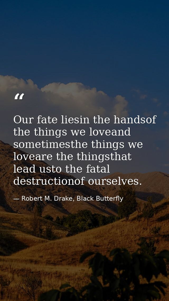 Our fate liesin the handsof the things we loveand sometimesthe things we loveare the thingsthat lead usto the fatal dest — Robert M. Drake, Black Butterfly