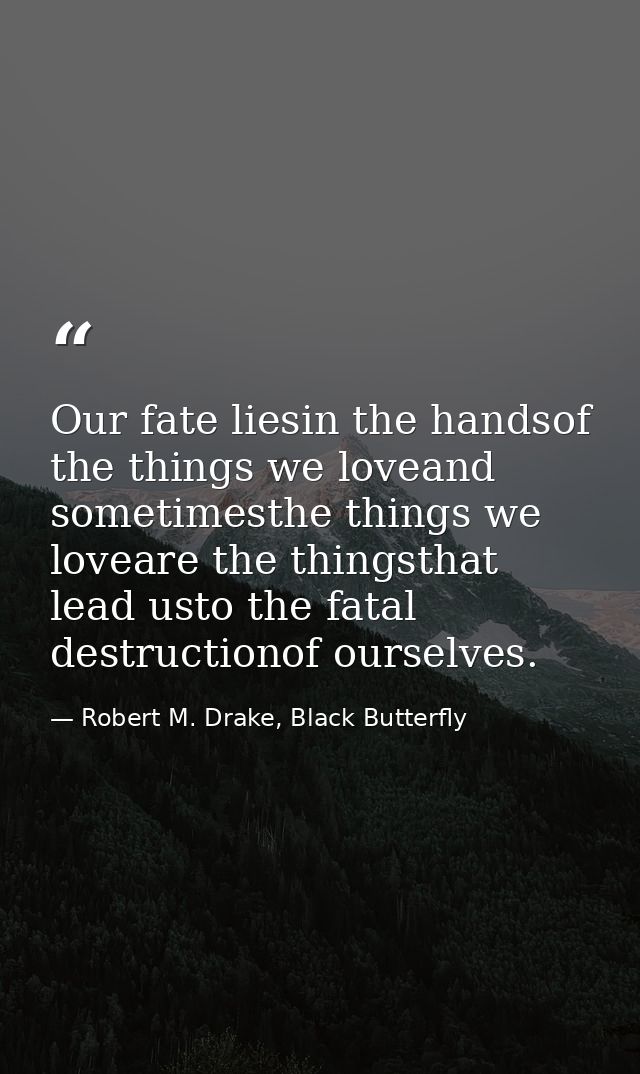 Our fate liesin the handsof the things we loveand sometimesthe things we loveare the thingsthat lead usto the fatal dest — Robert M. Drake, Black Butterfly