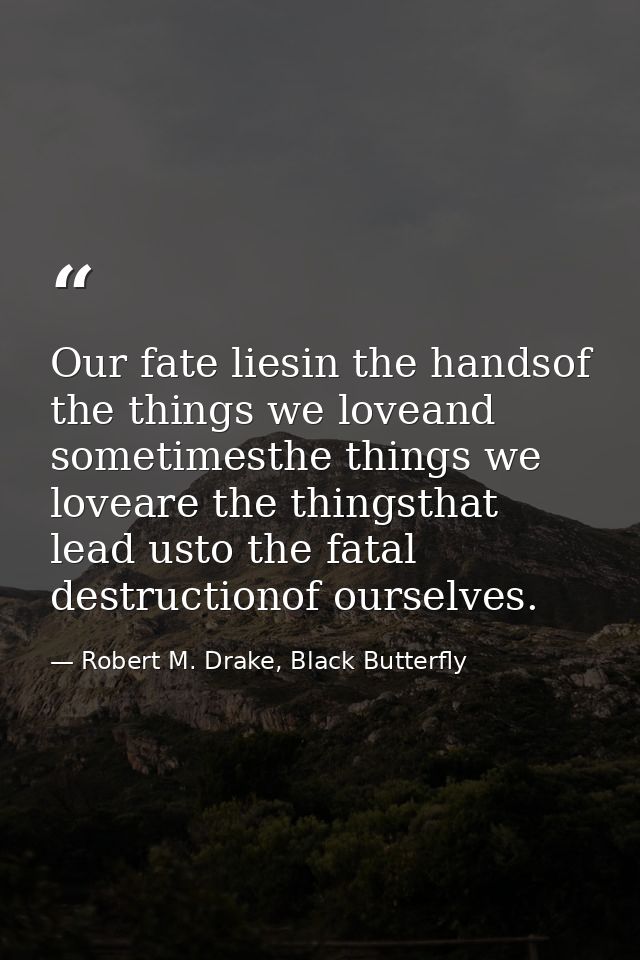 Our fate liesin the handsof the things we loveand sometimesthe things we loveare the thingsthat lead usto the fatal dest — Robert M. Drake, Black Butterfly