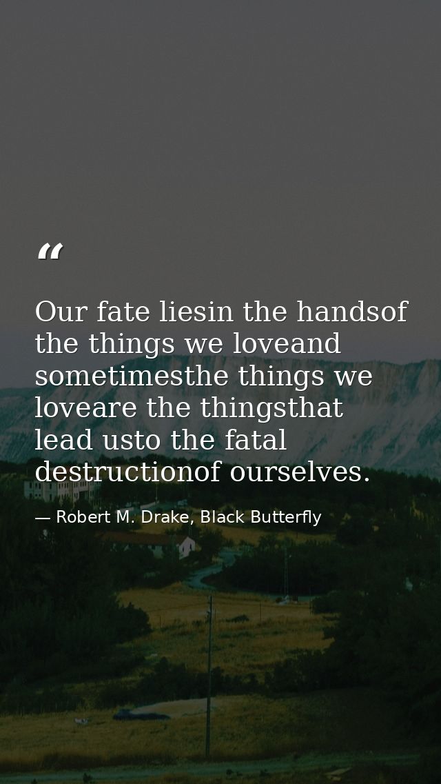 Our fate liesin the handsof the things we loveand sometimesthe things we loveare the thingsthat lead usto the fatal dest — Robert M. Drake, Black Butterfly