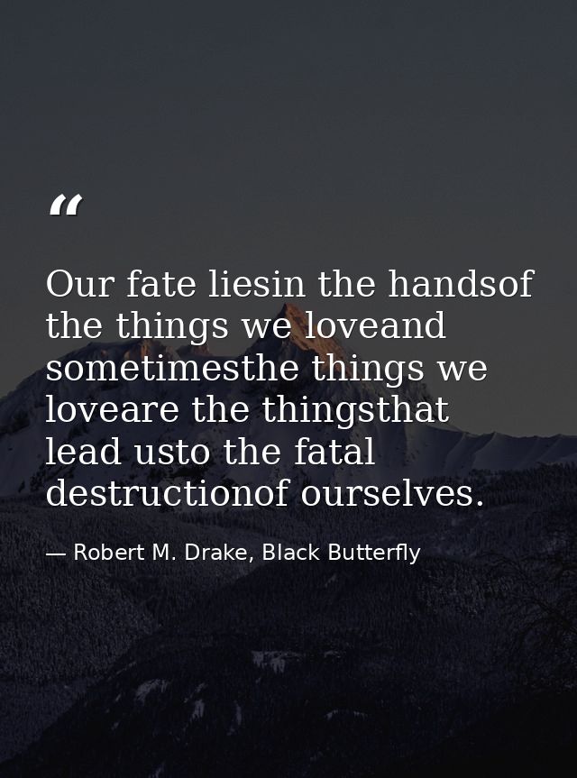 Our fate liesin the handsof the things we loveand sometimesthe things we loveare the thingsthat lead usto the fatal dest — Robert M. Drake, Black Butterfly