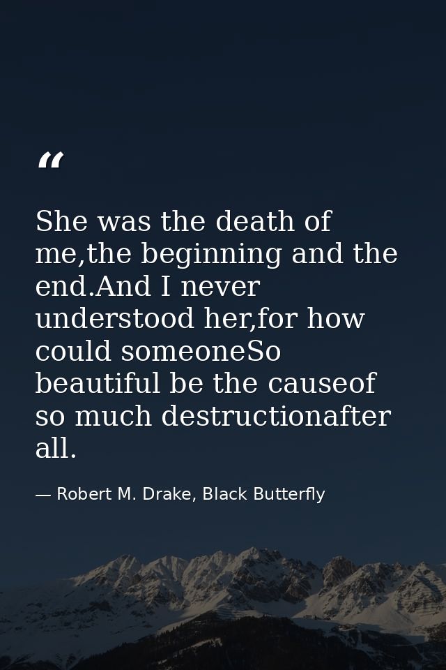She was the death of me,the beginning and the end.And I never understood her,for how could someoneSo beautiful be the ca — Robert M. Drake, Black Butterfly