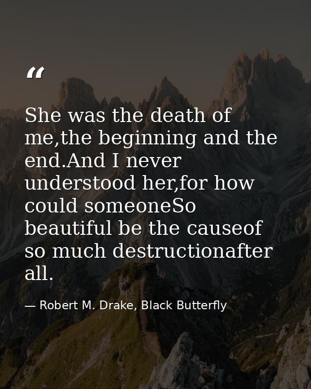 She was the death of me,the beginning and the end.And I never understood her,for how could someoneSo beautiful be the ca — Robert M. Drake, Black Butterfly